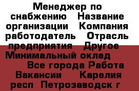 Менеджер по снабжению › Название организации ­ Компания-работодатель › Отрасль предприятия ­ Другое › Минимальный оклад ­ 33 000 - Все города Работа » Вакансии   . Карелия респ.,Петрозаводск г.